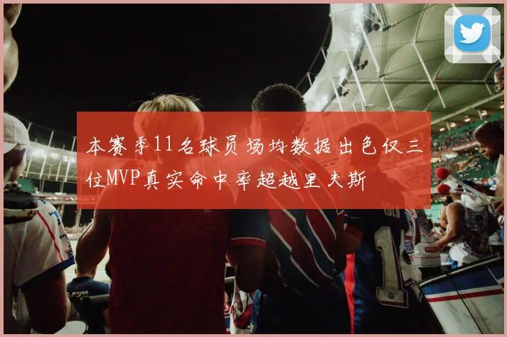 本赛季11名球员场均数据出色仅三位MVP真实命中率超越里夫斯