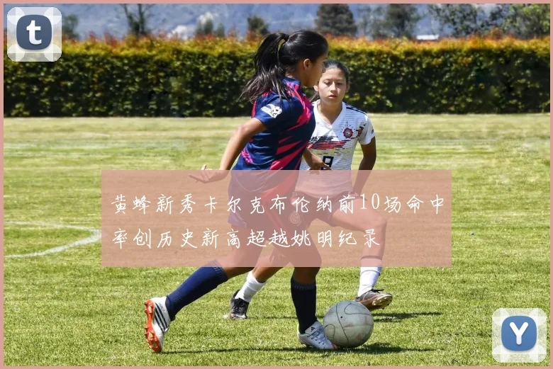 黄蜂新秀卡尔克布伦纳前10场命中率创历史新高超越姚明纪录
