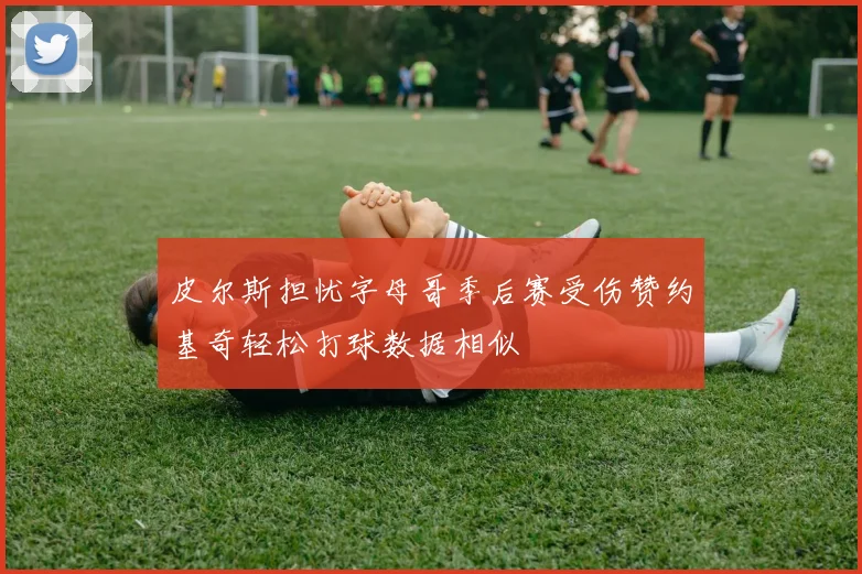 皮尔斯担忧字母哥季后赛受伤赞约基奇轻松打球数据相似
