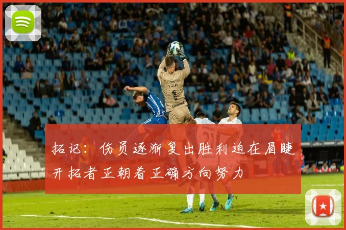 拓记：伤员逐渐复出胜利迫在眉睫开拓者正朝着正确方向努力