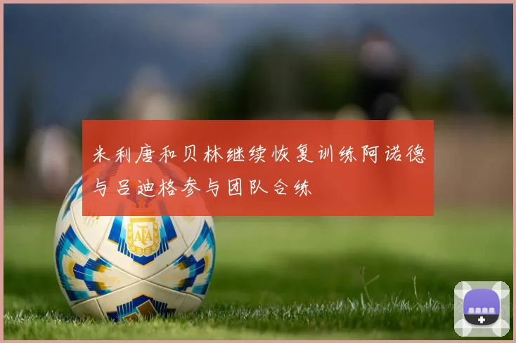 米利唐和贝林继续恢复训练阿诺德与吕迪格参与团队合练