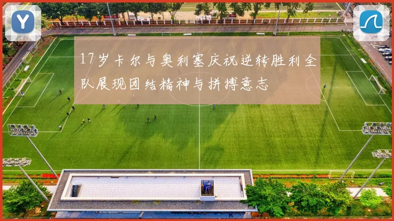 17岁卡尔与奥利塞庆祝逆转胜利全队展现团结精神与拼搏意志