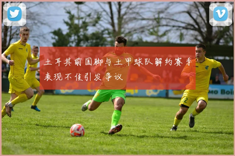 土耳其前国脚与土甲球队解约赛季表现不佳引发争议